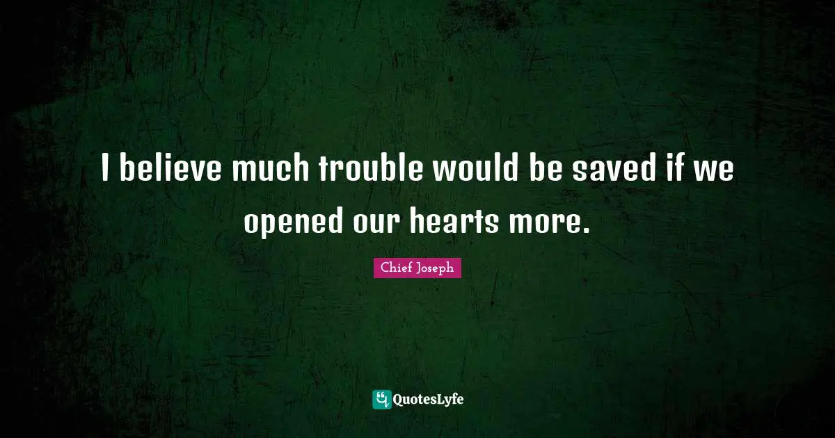 Would Be Quotes: "I believe much trouble would be saved if we opened our hearts more."