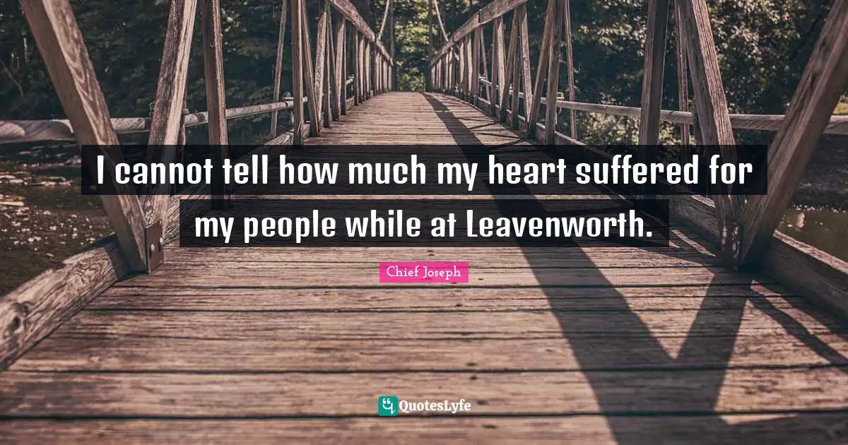 Chief Joseph Quotes: "I cannot tell how much my heart suffered for my people while at Leavenworth."