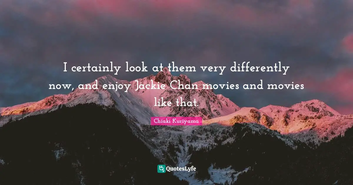 Jackie Quotes: "I certainly look at them very differently now, and enjoy Jackie Chan movies and movies like that."