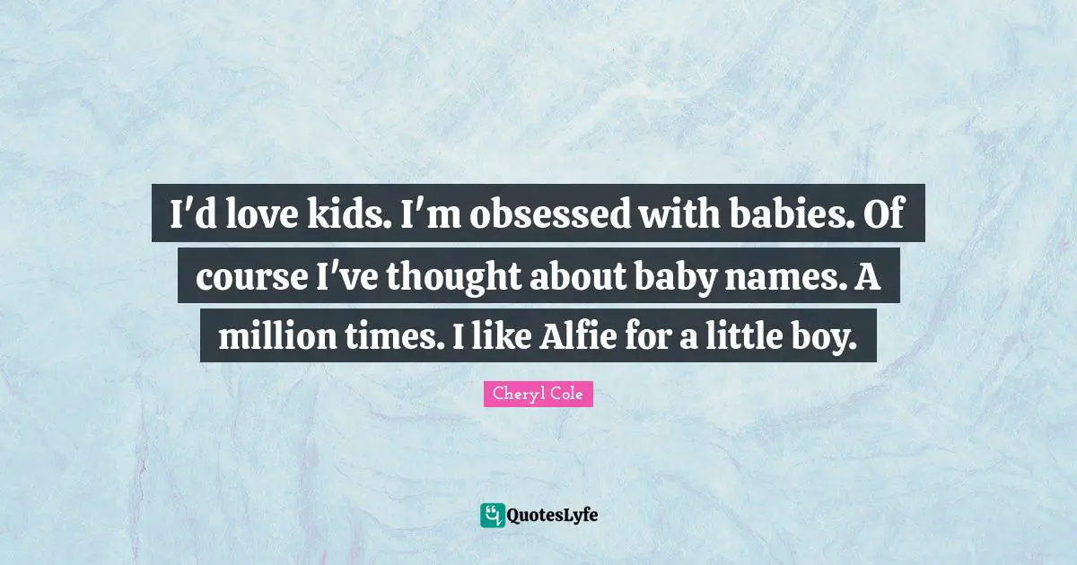 I'd love kids. I'm obsessed with babies. Of course I've thought about baby names. A million times. I like Alfie for a little boy.