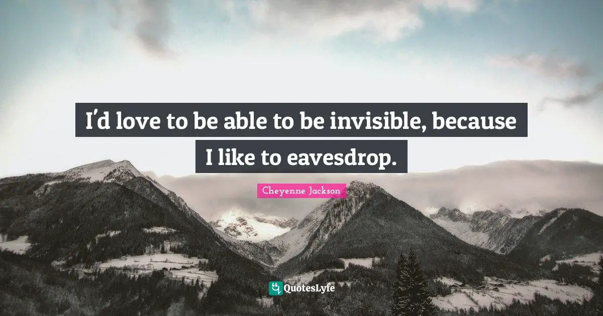 I'd love to be able to be invisible, because I like to eavesdrop.