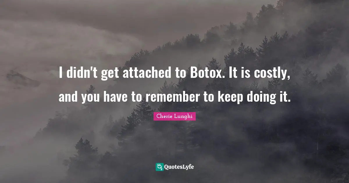 I didn't get attached to Botox. It is costly, and you have to remember to keep doing it.