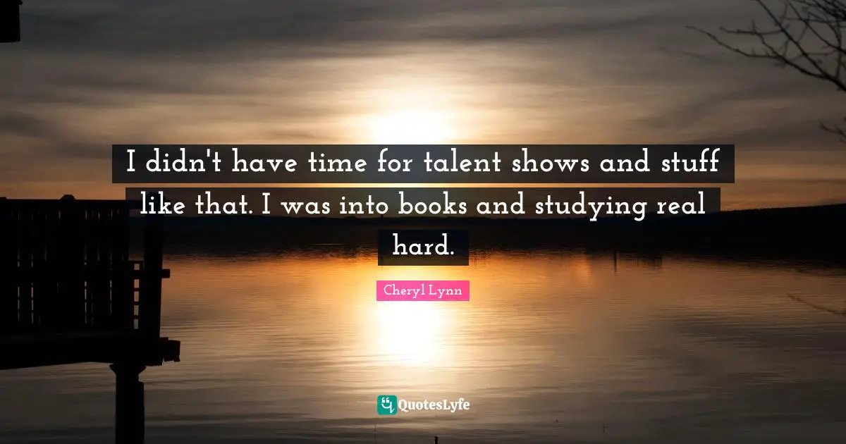 I didn't have time for talent shows and stuff like that. I was into books and studying real hard.