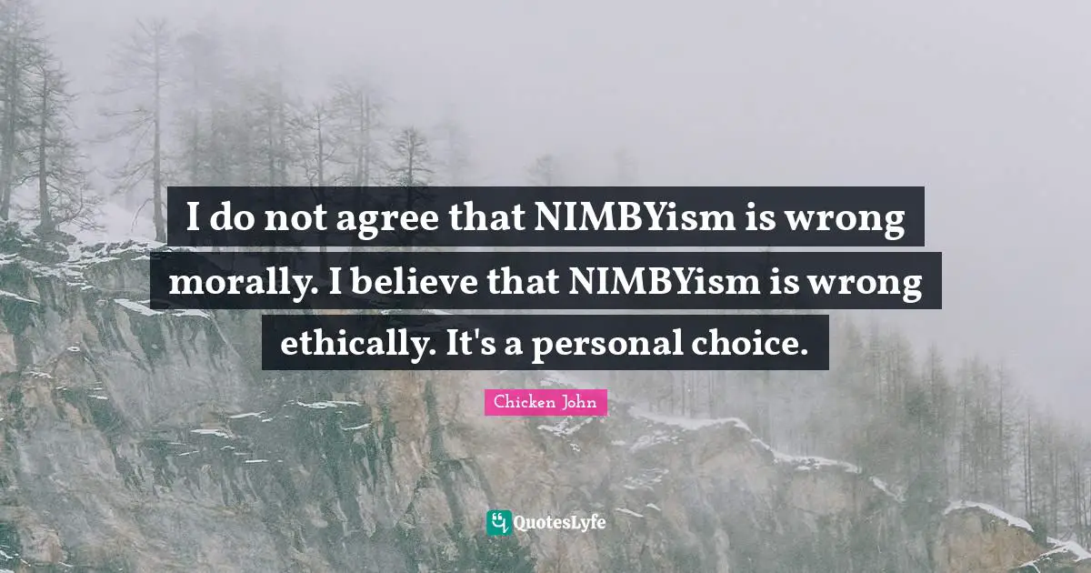 I do not agree that NIMBYism is wrong morally. I believe that NIMBYism is wrong ethically. It's a personal choice.