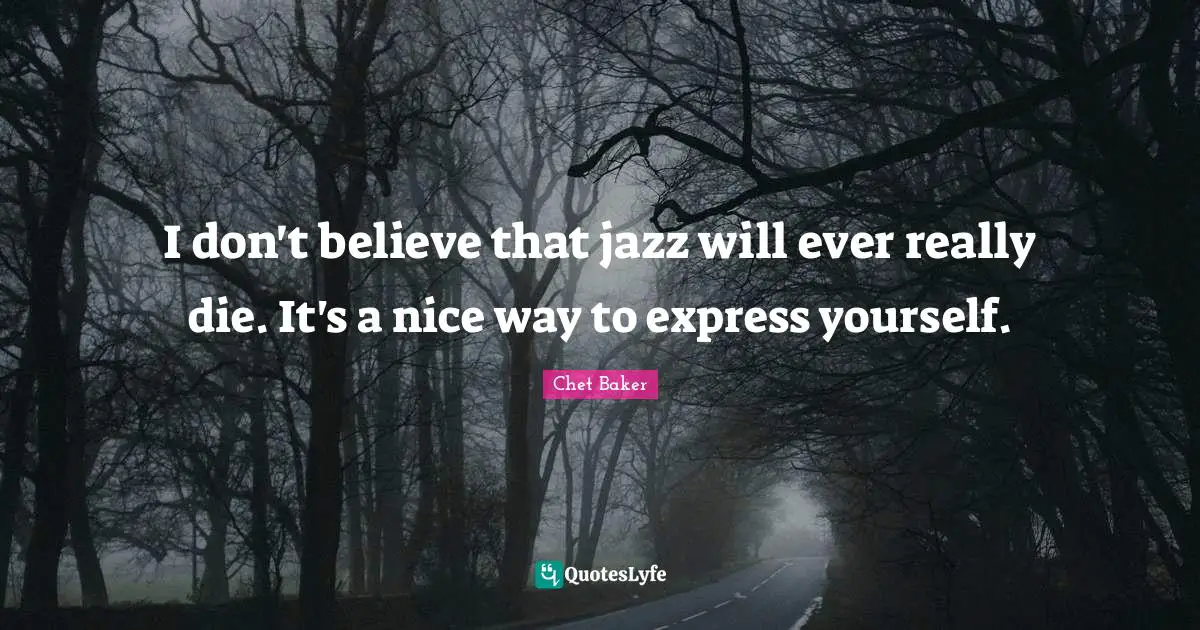 Chet Baker Quotes: I don't believe that jazz will ever really die. It's a nice way to express yourself.