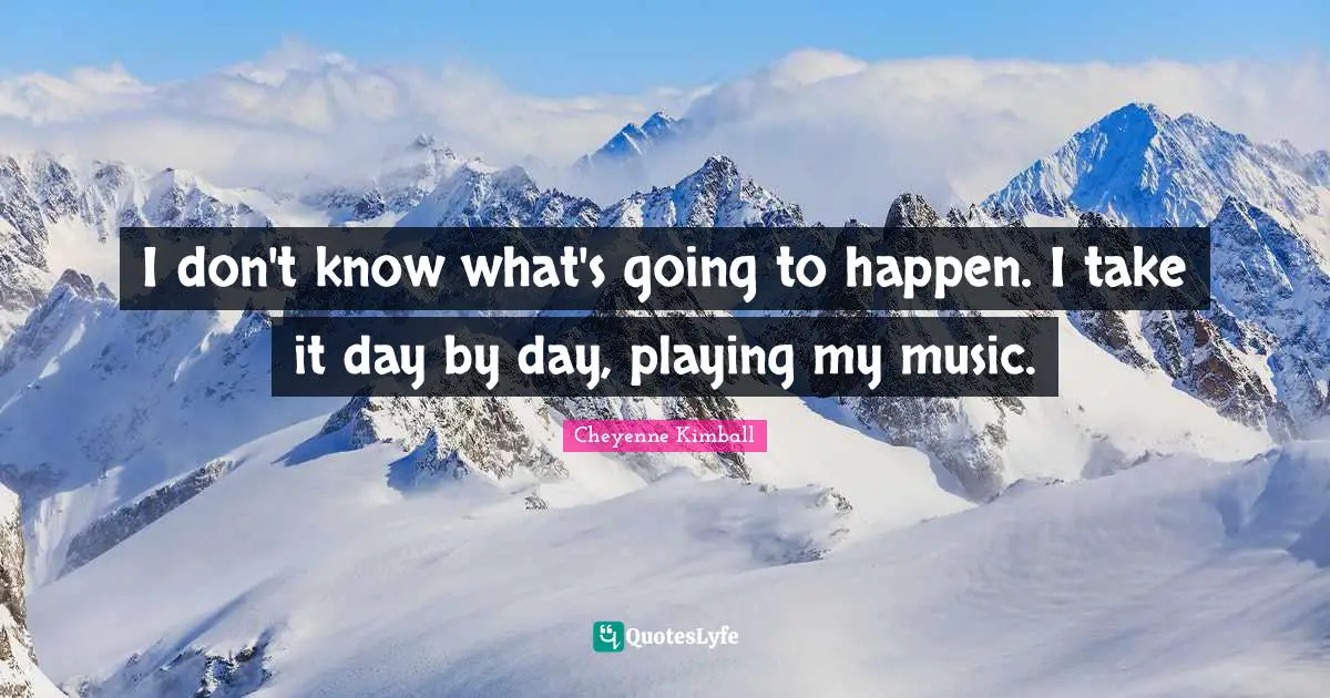 Cheyenne Kimball Quotes: "I don't know what's going to happen. I take it day by day, playing my music."