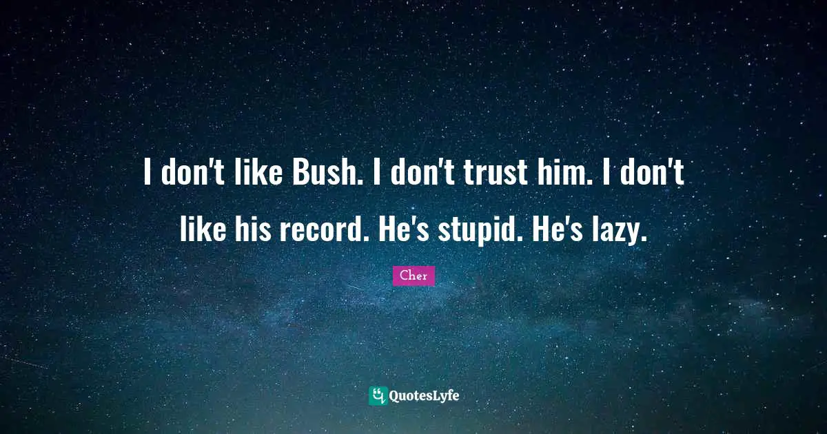 I don't like Bush. I don't trust him. I don't like his record. He's stupid. He's lazy.