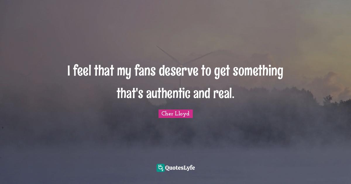 I feel that my fans deserve to get something that's authentic and real.