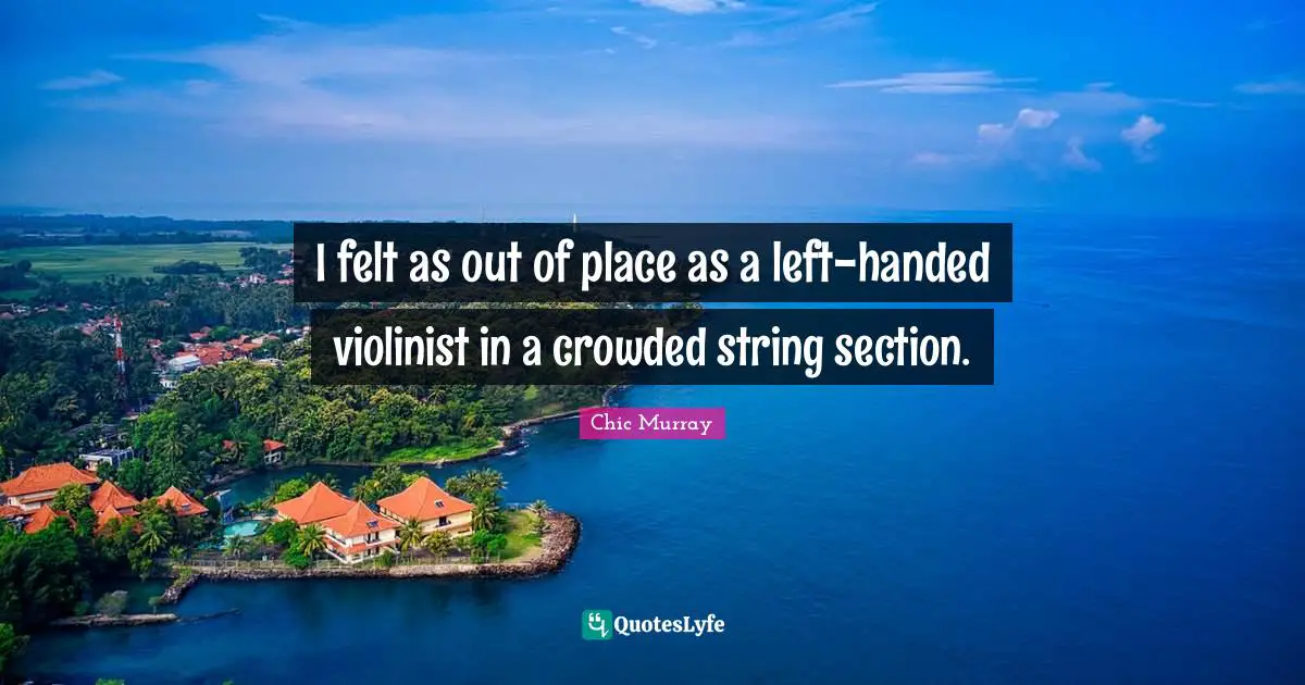 I felt as out of place as a left-handed violinist in a crowded string section.