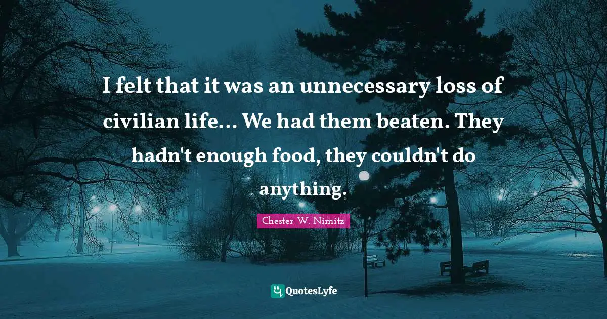 I felt that it was an unnecessary loss of civilian life... We had them beaten. They hadn't enough food, they couldn't do anything.