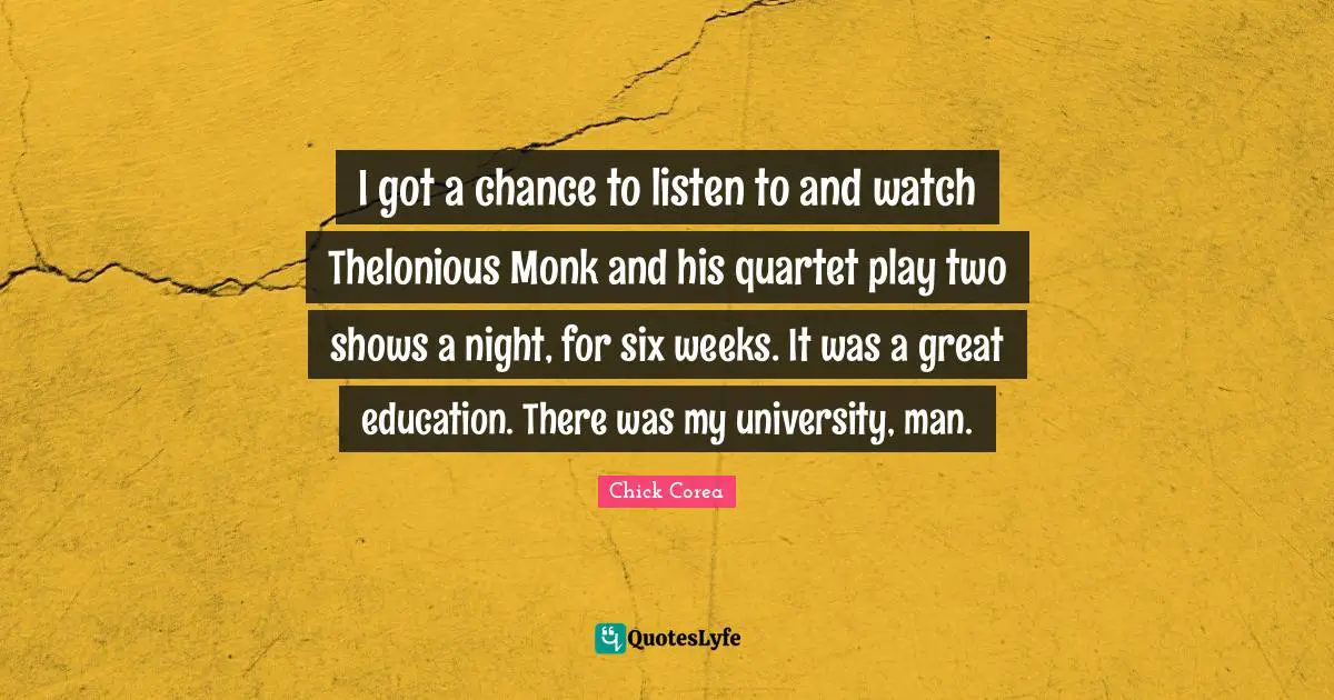 I got a chance to listen to and watch Thelonious Monk and his quartet play two shows a night, for six weeks. It was a great education. There was my university, man.
