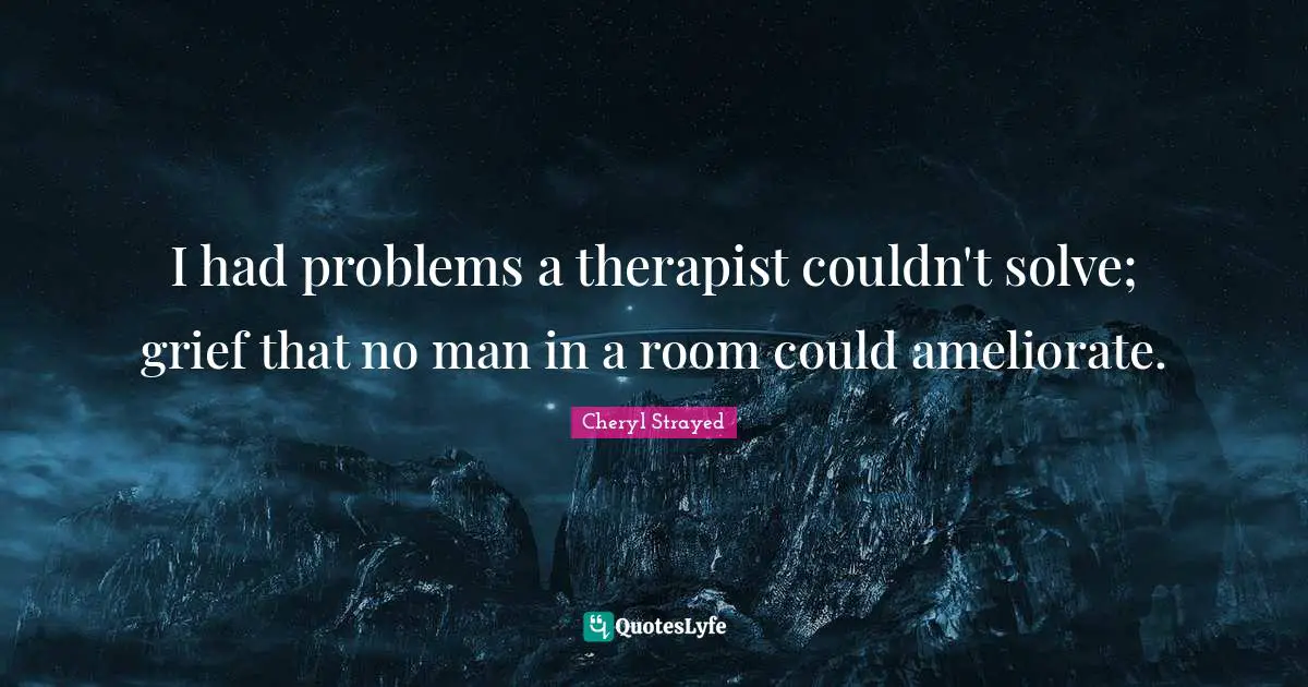 I had problems a therapist couldn't solve; grief that no man in a room could ameliorate.