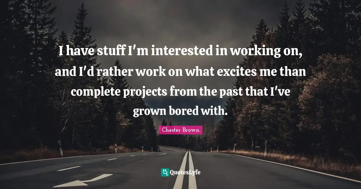 I have stuff I'm interested in working on, and I'd rather work on what excites me than complete projects from the past that I've grown bored with.
