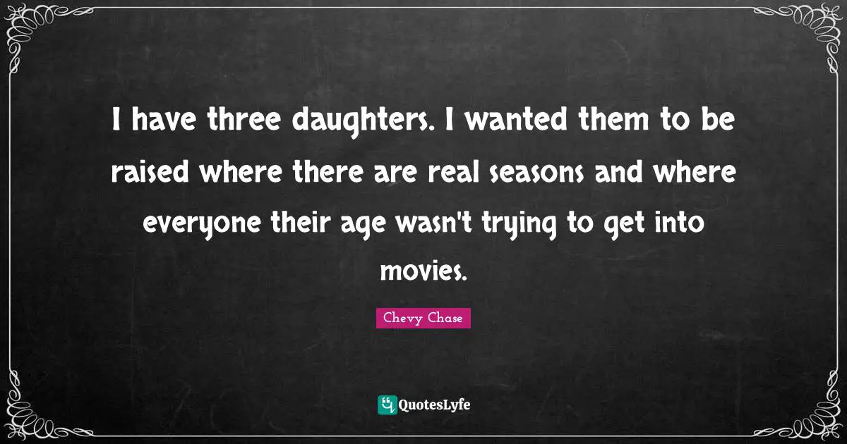 I have three daughters. I wanted them to be raised where there are real seasons and where everyone their age wasn't trying to get into movies.