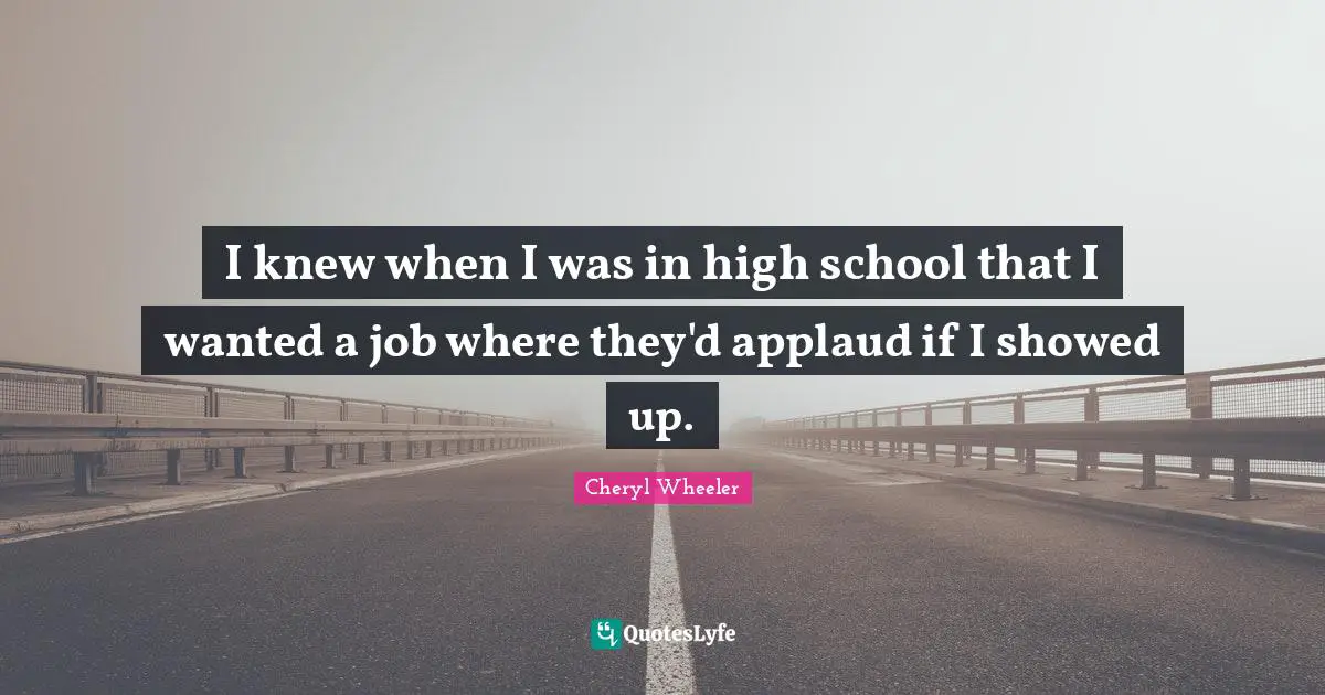 I knew when I was in high school that I wanted a job where they'd applaud if I showed up.