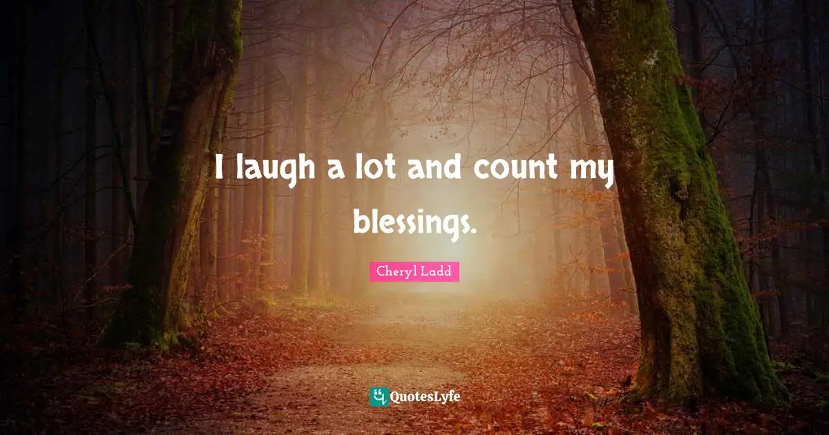 I laugh a lot and count my blessings.