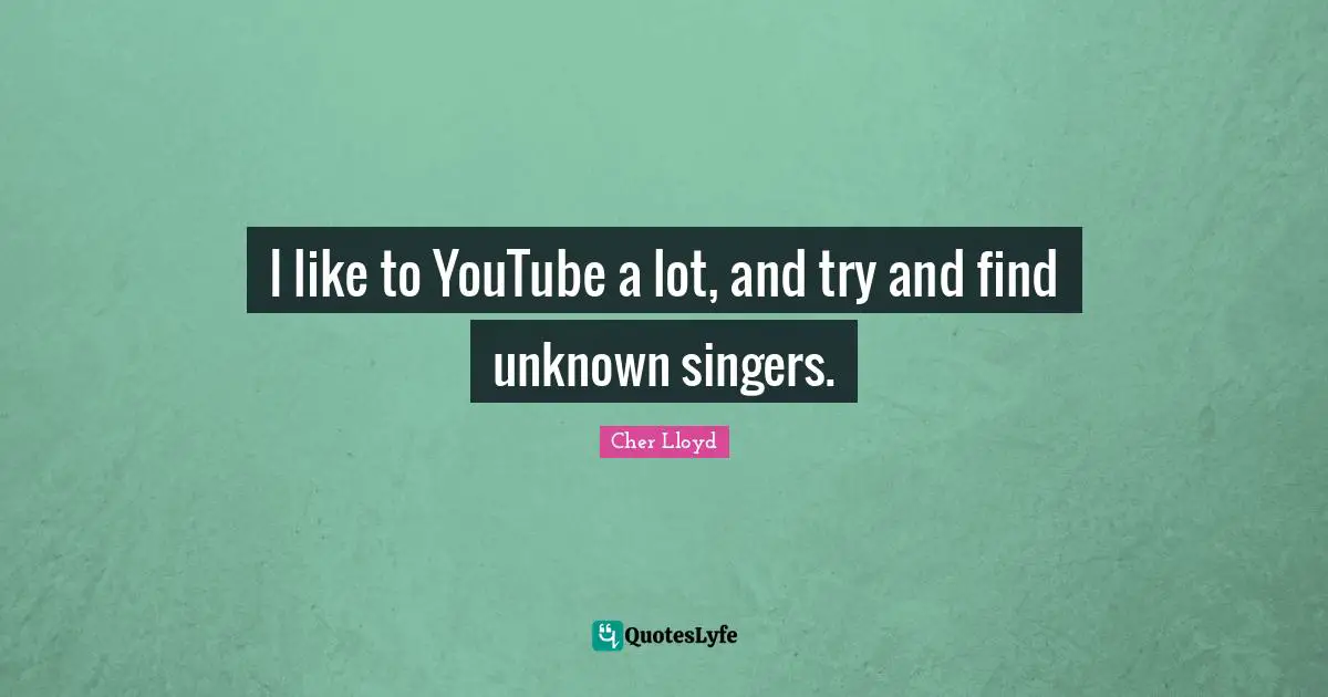 I like to YouTube a lot, and try and find unknown singers.