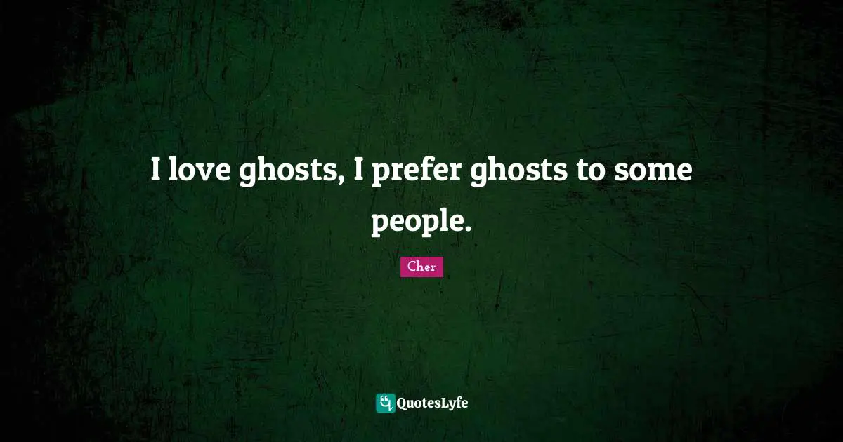 Cher Quotes: "I love ghosts, I prefer ghosts to some people."