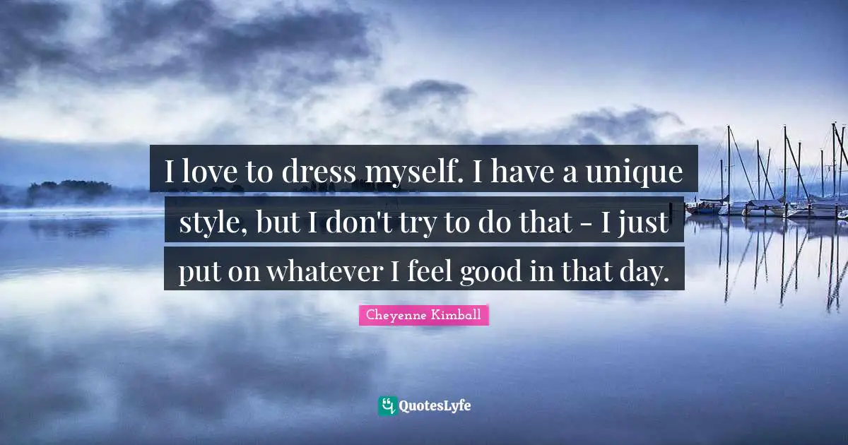 Cheyenne Kimball Quotes: "I love to dress myself. I have a unique style, but I don't try to do that - I just put on whatever I feel good in that day."