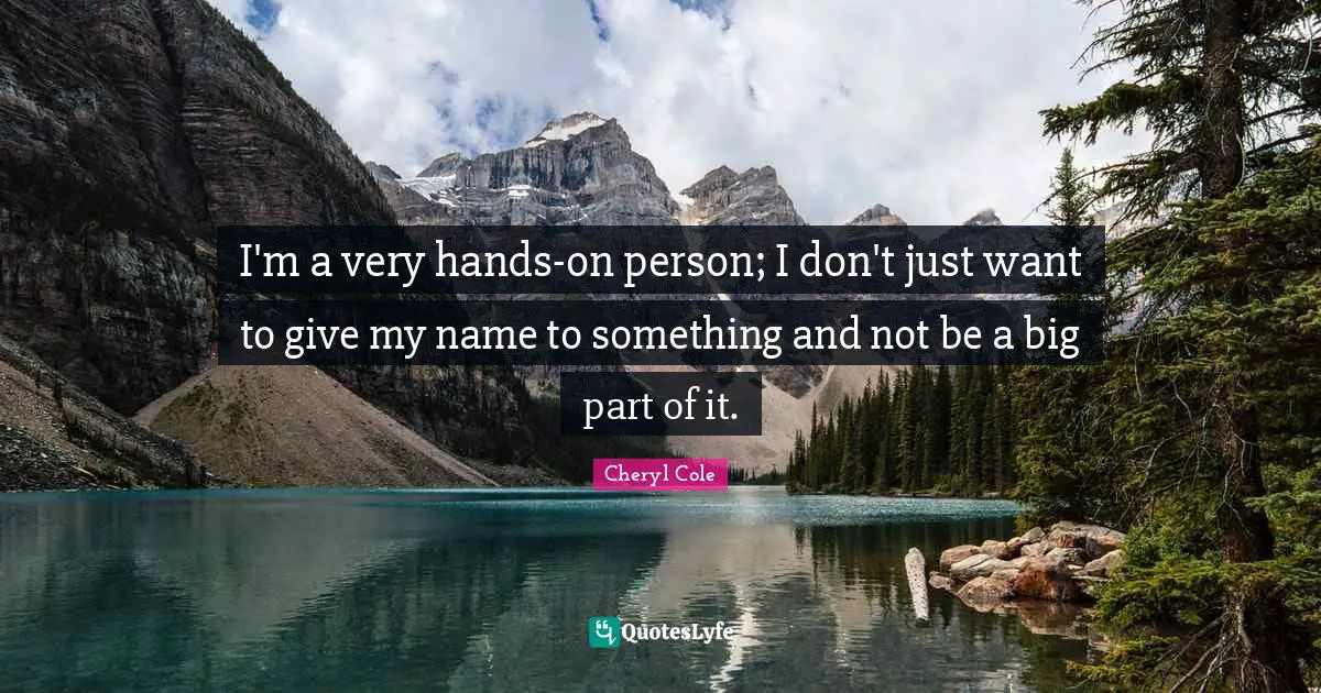 I'm a very hands-on person; I don't just want to give my name to something and not be a big part of it.