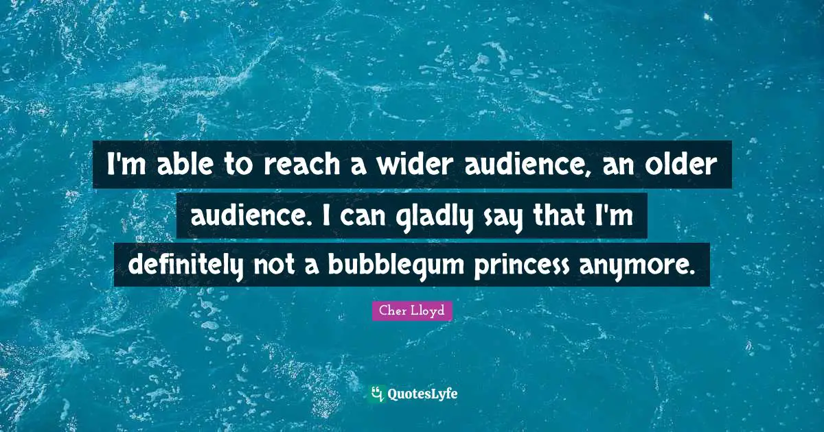 I'm able to reach a wider audience, an older audience. I can gladly say that I'm definitely not a bubblegum princess anymore.