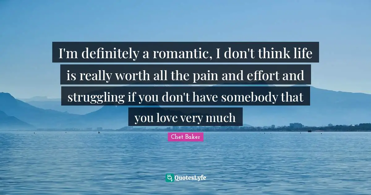 Effort Quotes: "I'm definitely a romantic, I don't think life is really worth all the pain and effort and struggling if you don't have somebody that you love very much"