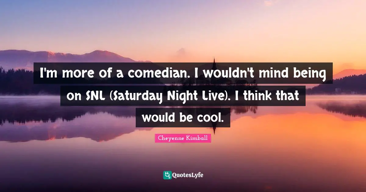 Cheyenne Kimball Quotes: "I'm more of a comedian. I wouldn't mind being on SNL (Saturday Night Live). I think that would be cool."
