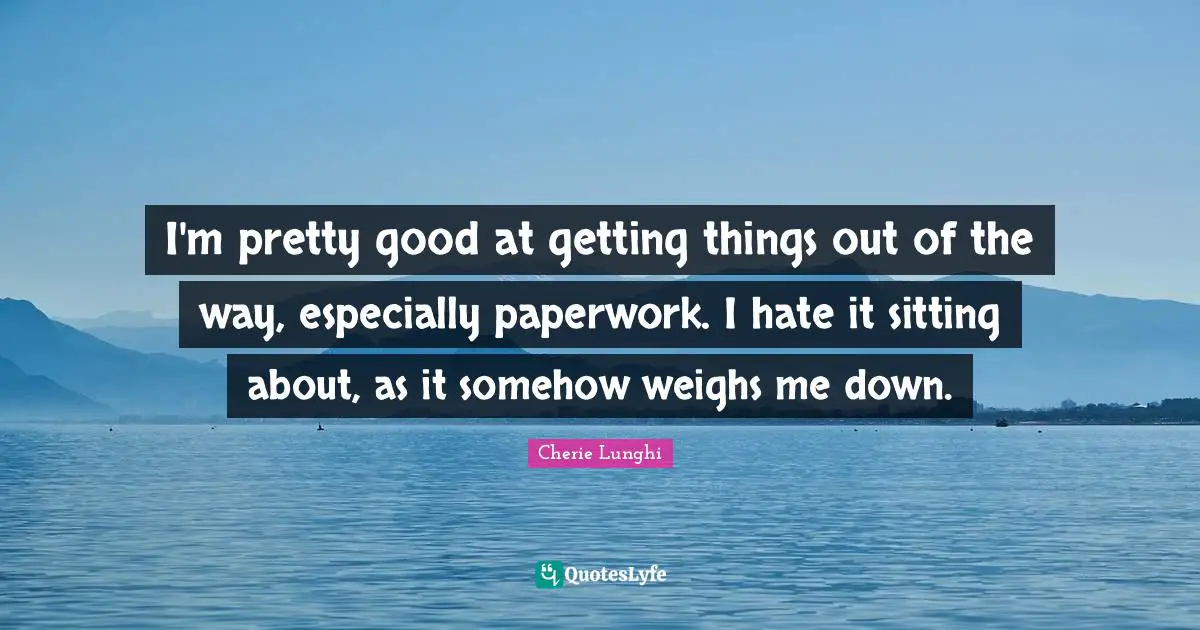 I'm pretty good at getting things out of the way, especially paperwork. I hate it sitting about, as it somehow weighs me down.