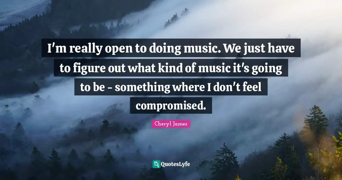 I'm really open to doing music. We just have to figure out what kind of music it's going to be - something where I don't feel compromised.