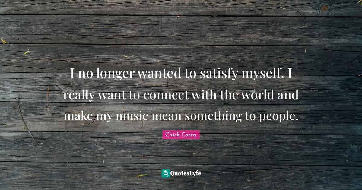 I no longer wanted to satisfy myself. I really want to connect with the world and make my music mean something to people.