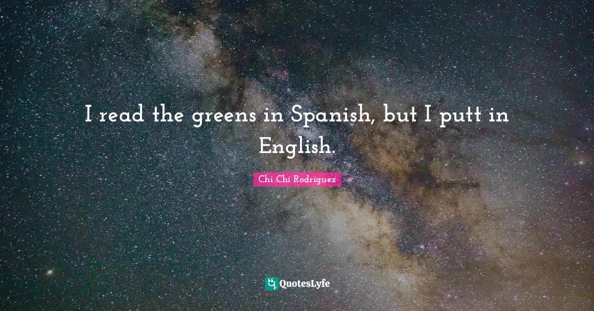 I read the greens in Spanish, but I putt in English.
