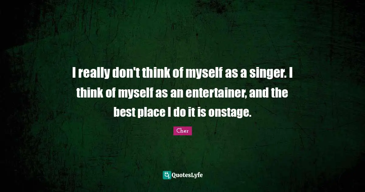 I really don't think of myself as a singer. I think of myself as an entertainer, and the best place I do it is onstage.