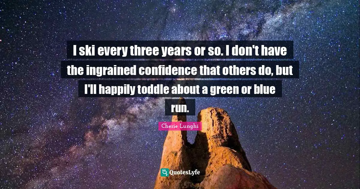 I ski every three years or so. I don't have the ingrained confidence that others do, but I'll happily toddle about a green or blue run.