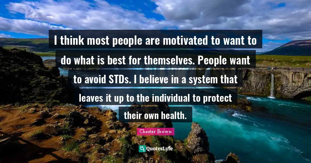 I think most people are motivated to want to do what is best for themselves. People want to avoid STDs. I believe in a system that leaves it up to the individual to protect their own health.