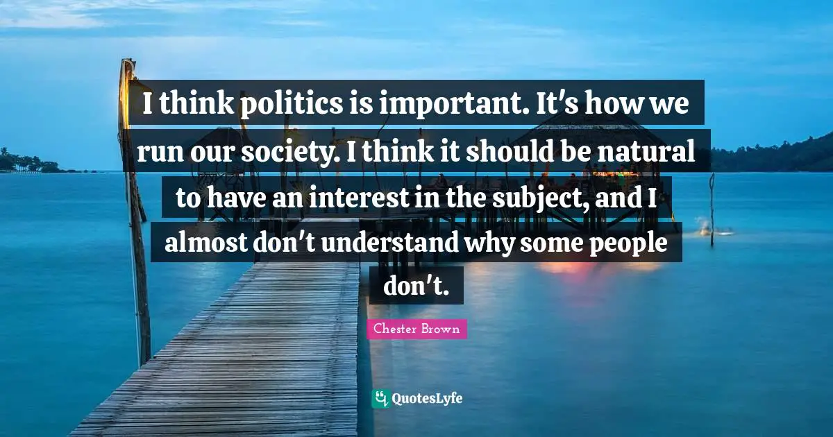 I think politics is important. It's how we run our society. I think it should be natural to have an interest in the subject, and I almost don't understand why some people don't.