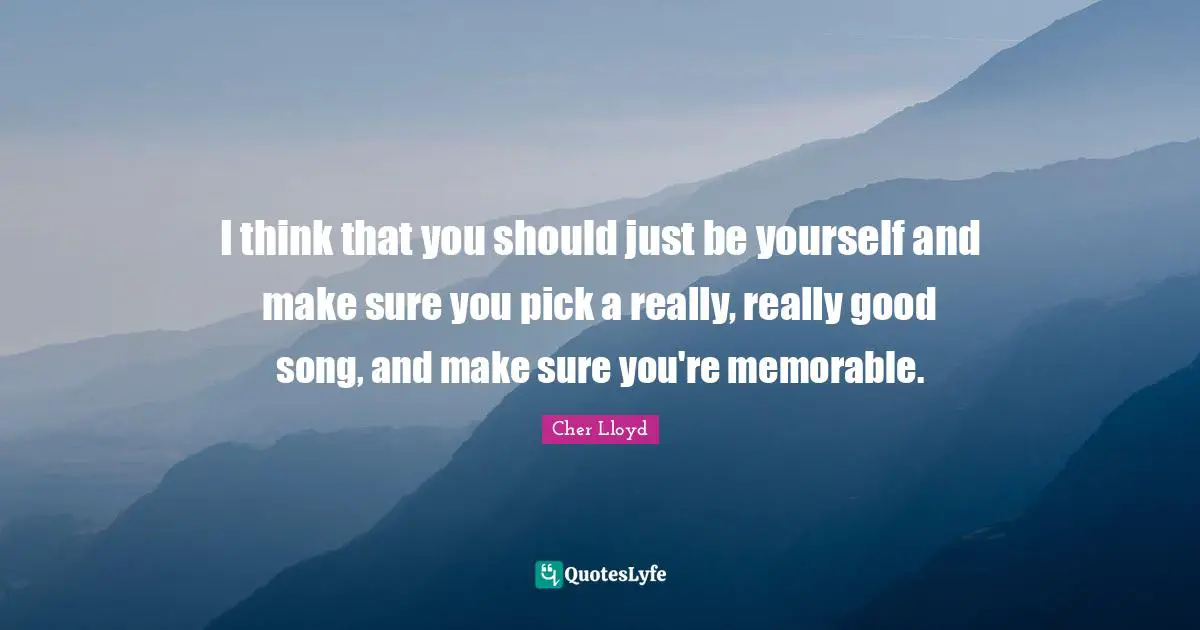 I think that you should just be yourself and make sure you pick a really, really good song, and make sure you're memorable.