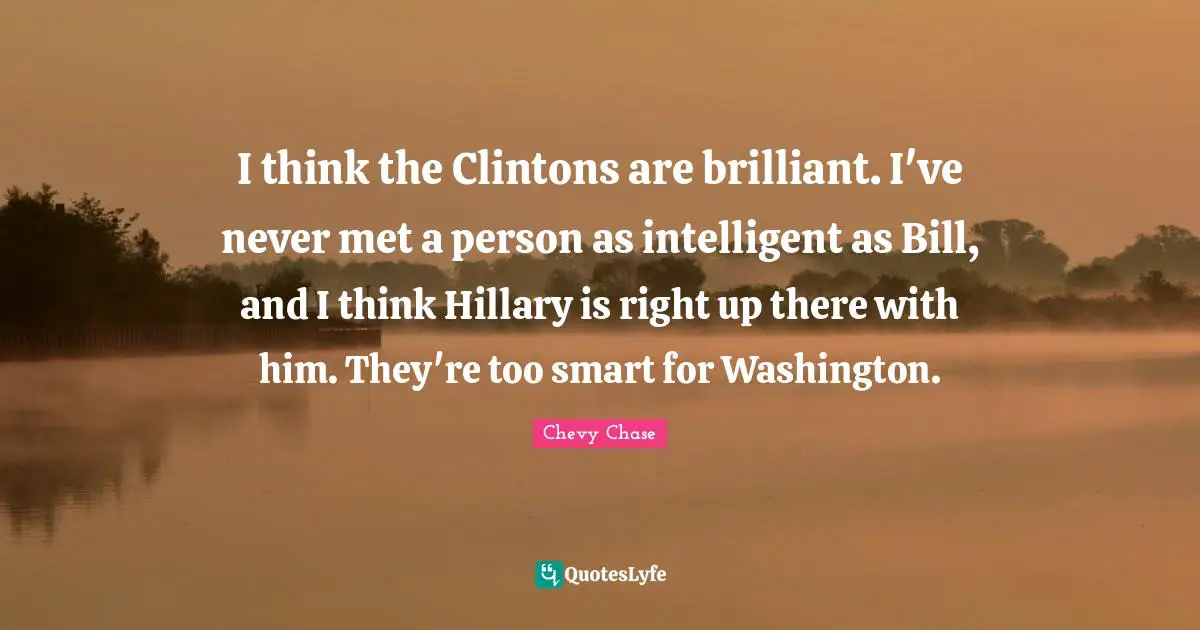 I think the Clintons are brilliant. I've never met a person as intelligent as Bill, and I think Hillary is right up there with him. They're too smart for Washington.