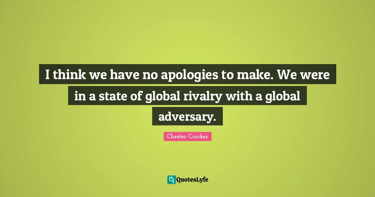 Rivalry Quotes: "I think we have no apologies to make. We were in a state of global rivalry with a global adversary."