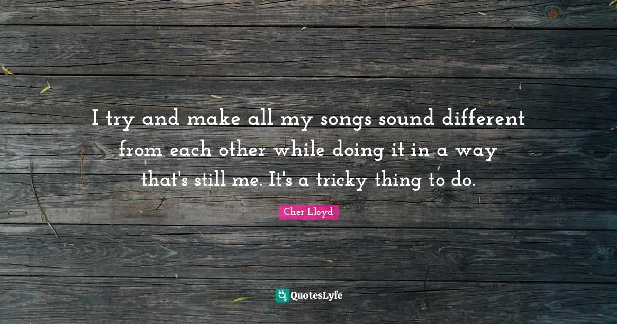 I try and make all my songs sound different from each other while doing it in a way that's still me. It's a tricky thing to do.