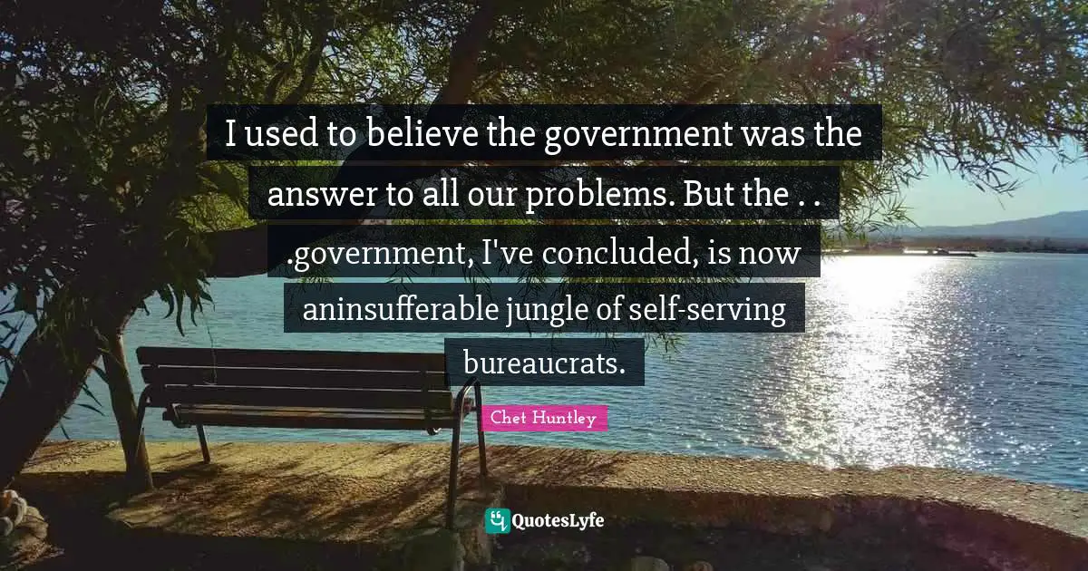 I used to believe the government was the answer to all our problems. But the . . .government, I've concluded, is now aninsufferable jungle of self-serving bureaucrats.