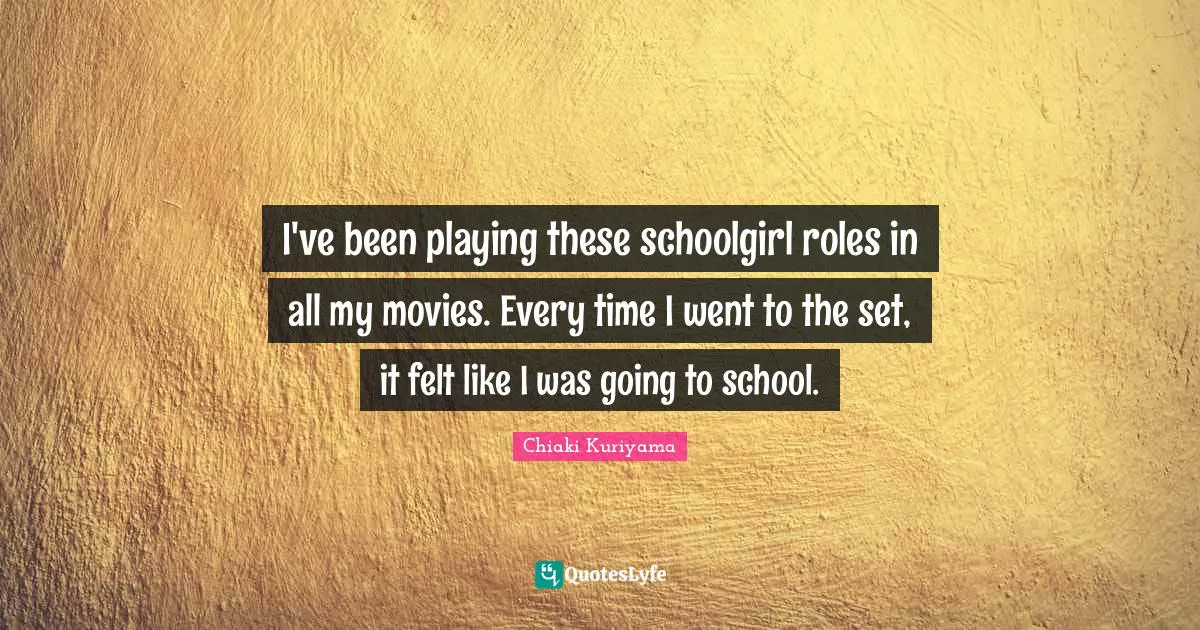 Chiaki Kuriyama Quotes: "I've been playing these schoolgirl roles in all my movies. Every time I went to the set, it felt like I was going to school."