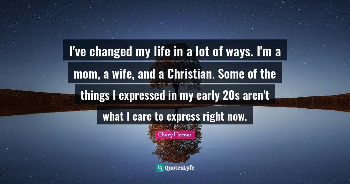 I've changed my life in a lot of ways. I'm a mom, a wife, and a Christian. Some of the things I expressed in my early 20s aren't what I care to express right now.