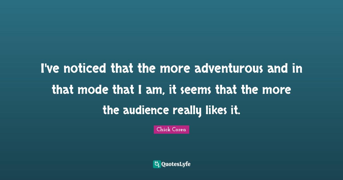 Adventurous Quotes: "I've noticed that the more adventurous and in that mode that I am, it seems that the more the audience really likes it."