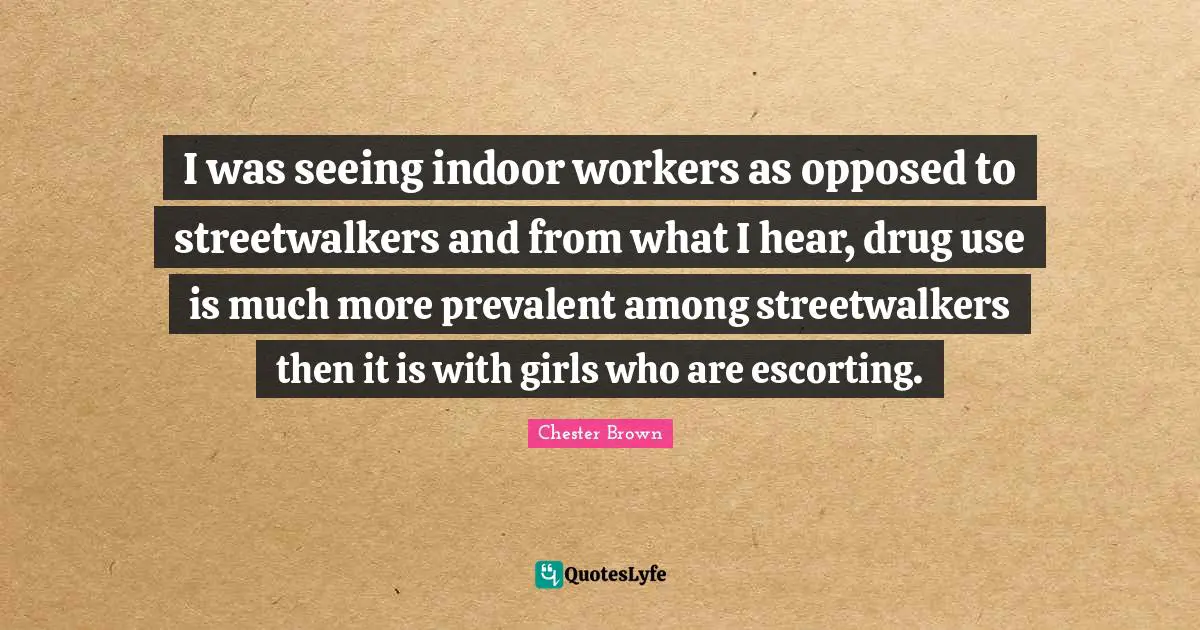 I was seeing indoor workers as opposed to streetwalkers and from what I hear, drug use is much more prevalent among streetwalkers then it is with girls who are escorting.