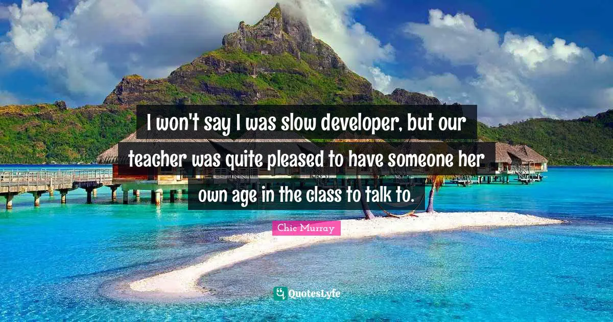 I won't say I was slow developer, but our teacher was quite pleased to have someone her own age in the class to talk to.