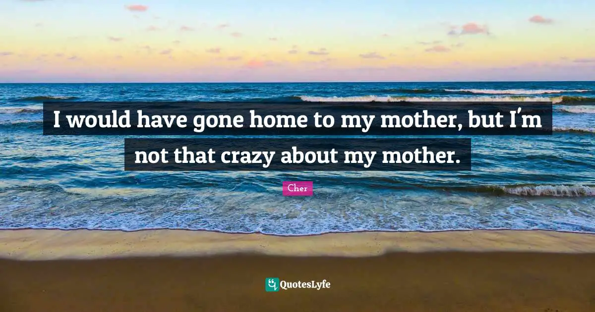 I would have gone home to my mother, but I'm not that crazy about my mother.