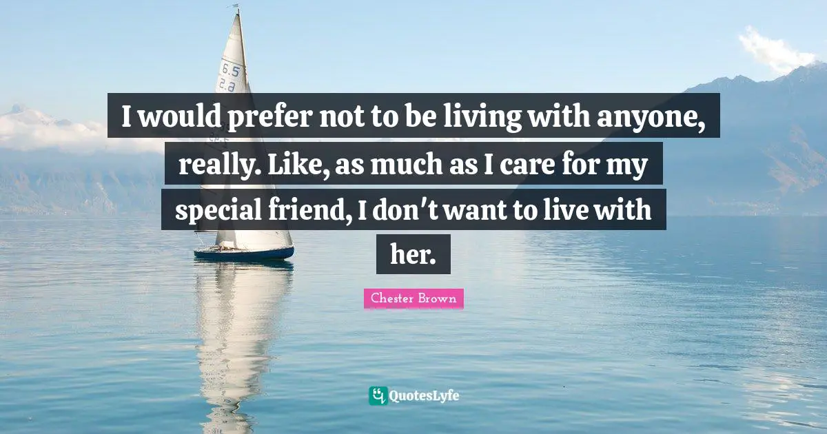 I would prefer not to be living with anyone, really. Like, as much as I care for my special friend, I don't want to live with her.