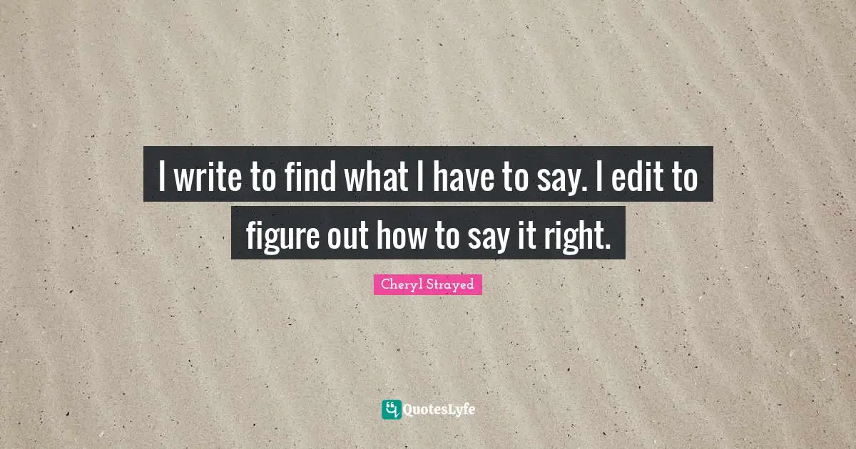 I write to find what I have to say. I edit to figure out how to say it right.