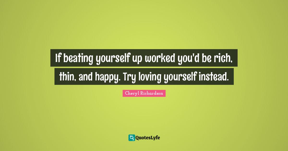If beating yourself up worked you'd be rich, thin, and happy. Try loving yourself instead.