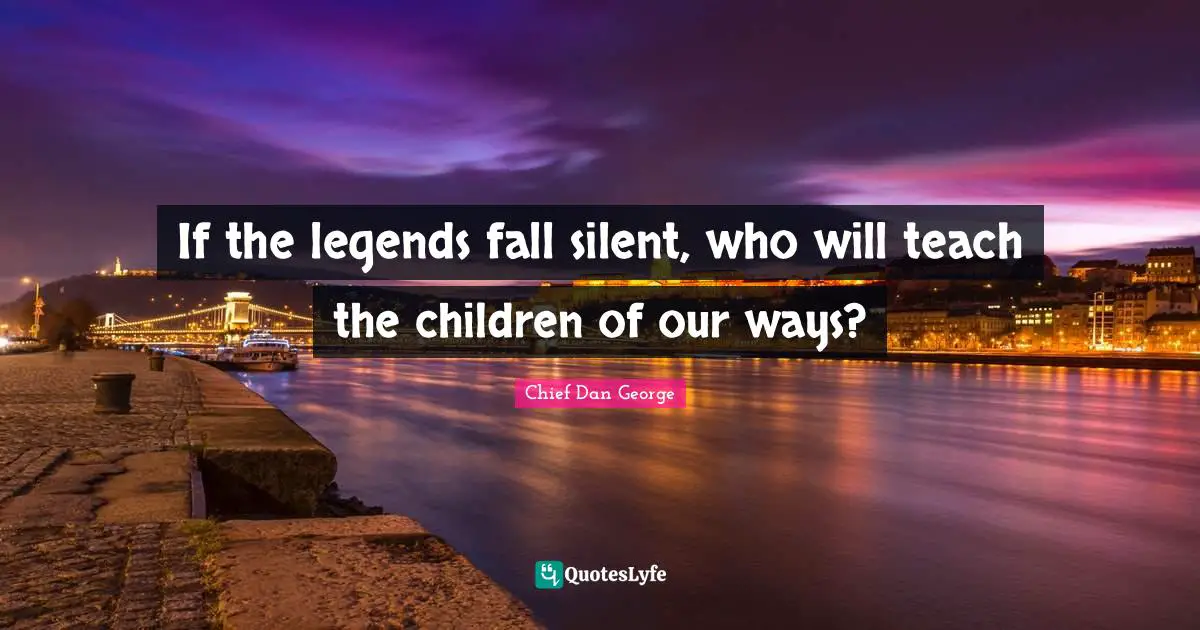 If the legends fall silent, who will teach the children of our ways?